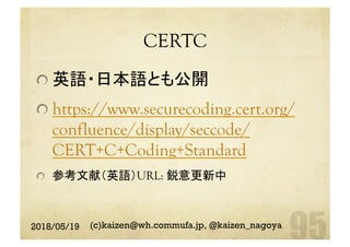 CERTC	
 英語・日本語とも公開
https://www.securecoding.cert.org/
confluence/display/seccode/
CERT+C+Coding+Standard
  参考文献（英語）URL: 鋭意更新中
2018/05/19 (c)kaizen@wh.commufa.jp, @kaizen_nagoya
 