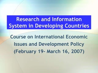 Research and Information
System in Developing Countries

Course on International Economic
 Issues and Development Policy
 (February 19- March 16, 2007)
 
