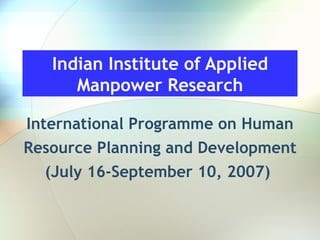 Indian Institute of Applied Manpower Research International Programme on Human Resource Planning and Development (July 16-September 10, 2007)   