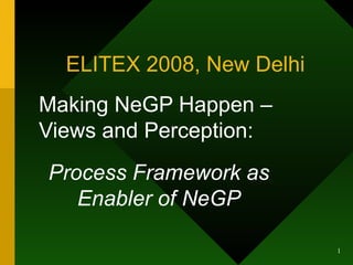 ELITEX 2008, New Delhi
Making NeGP Happen –
Views and Perception:
Process Framework as
   Enabler of NeGP

                           1
 