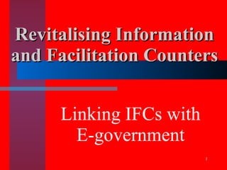 Revitalising Information
and Facilitation Counters


     Linking IFCs with
       E-government
                         1
 