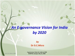 An E-governance Vision for India
                       by 2020

                                    by
                               Dr D.C.Misra

                        E-governance Vision for India by 2020
(c) Dr D.C.Misra 2009     GVMITM, Sonepat, May 23, 2009         1
 