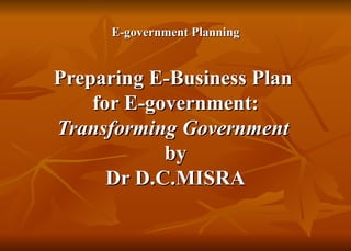 E-government Planning Preparing E-Business Plan  for E-government: Transforming Government   by Dr D.C.MISRA 