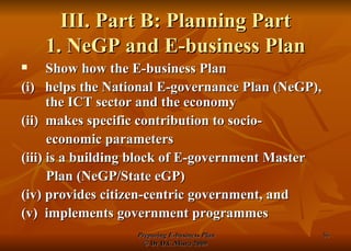 III. Part B: Planning Part 1. NeGP and E-business Plan Show how the E-business Plan  (i)  helps the National E-governance Plan (NeGP), the ICT sector and the economy (ii)  makes specific contribution to socio- economic parameters (iii) is a building block of E-government Master Plan (NeGP/State eGP) (iv) provides citizen-centric government, and (v)  implements government programmes 