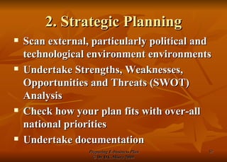 2. Strategic Planning Scan external, particularly political and technological environment environments Undertake Strengths, Weaknesses, Opportunities and Threats (SWOT) Analysis Check how your plan fits with over-all national priorities Undertake documentation 