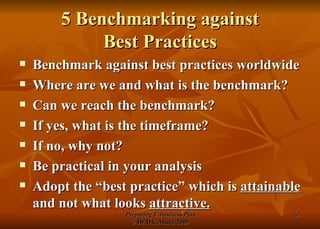 5 Benchmarking against Best Practices Benchmark against best practices worldwide Where are we and what is the benchmark? Can we reach the benchmark? If yes, what is the timeframe? If no, why not? Be practical in your analysis Adopt the “best practice” which is  attainable  and not what looks  attractive. 