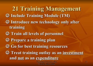 21 Training Management    Include Training Module (TM)    Introduce new technology only after training    Train all levels of personnel    Prepare a training plan    Go for best training resources    Treat training outlay as an  investment  and  not  as an  expenditure 