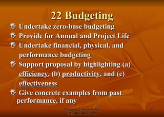 22 Budgeting    Undertake zero-base budgeting    Provide for Annual and Project Life    Undertake financial, physical, and performance budgeting    Support proposal by highlighting (a) efficiency , (b)  productivity , and (c) effectiveness    Give concrete examples from past performance, if any 