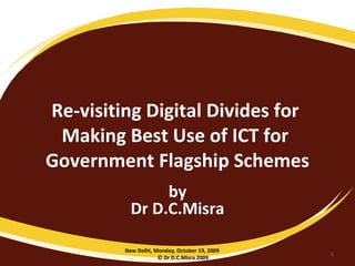 Re-visiting Digital Divides for  Making Best Use of ICT for  Government Flagship Schemes by Dr D.C.Misra New Delhi, Monday, October 19, 2009  © Dr D.C.Misra 2009 