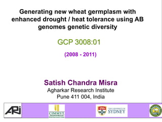 Satish Chandra Misra
Agharkar Research Institute
Pune 411 004, India
Generating new wheat germplasm with
enhanced drought / heat tolerance using AB
genomes genetic diversity
GCP 3008:01
(2008 - 2011)
 