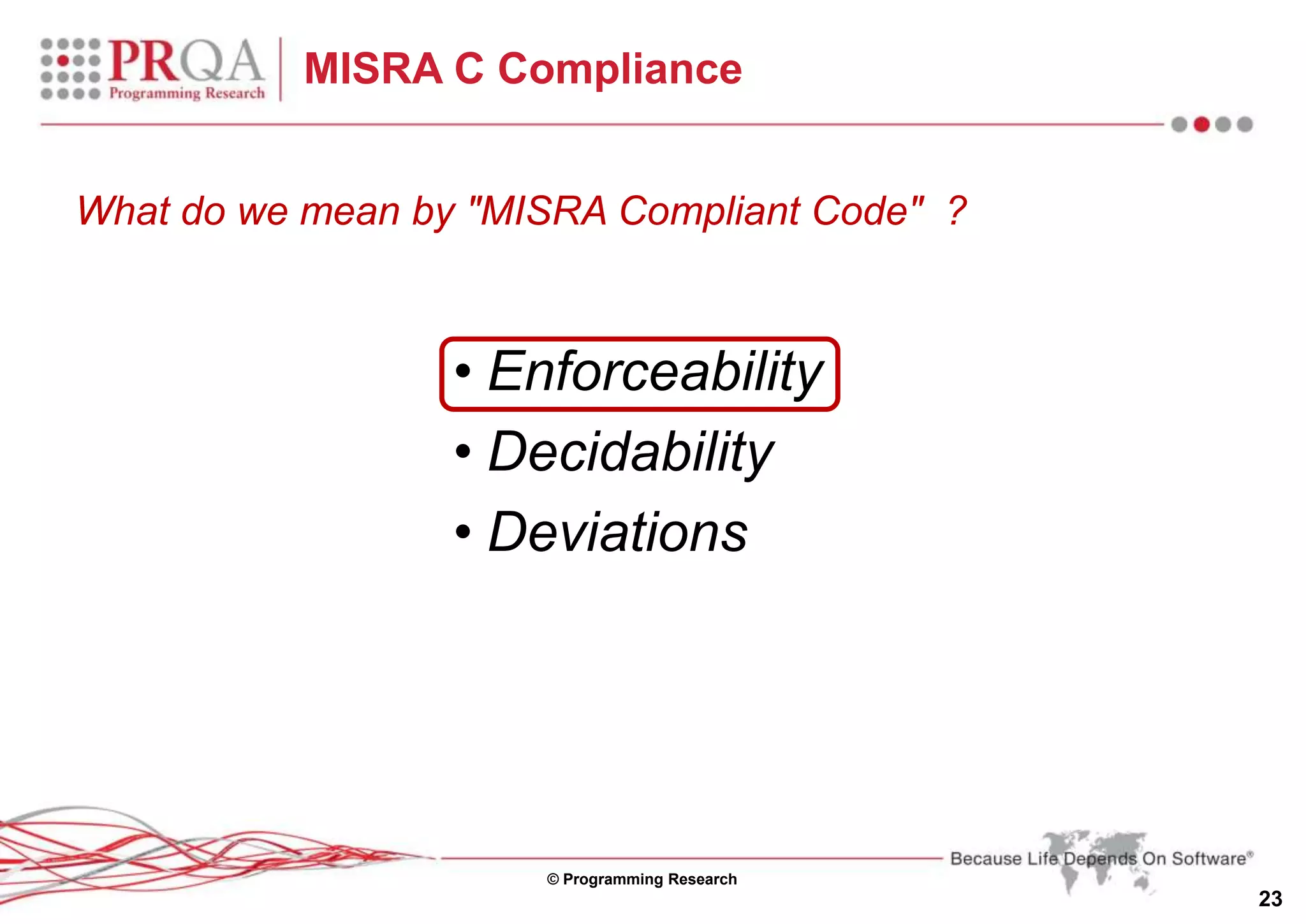 © Programming Research
23
MISRA C Compliance
• Enforceability
• Decidability
• Deviations
What do we mean by "MISRA Compliant Code" ?
 