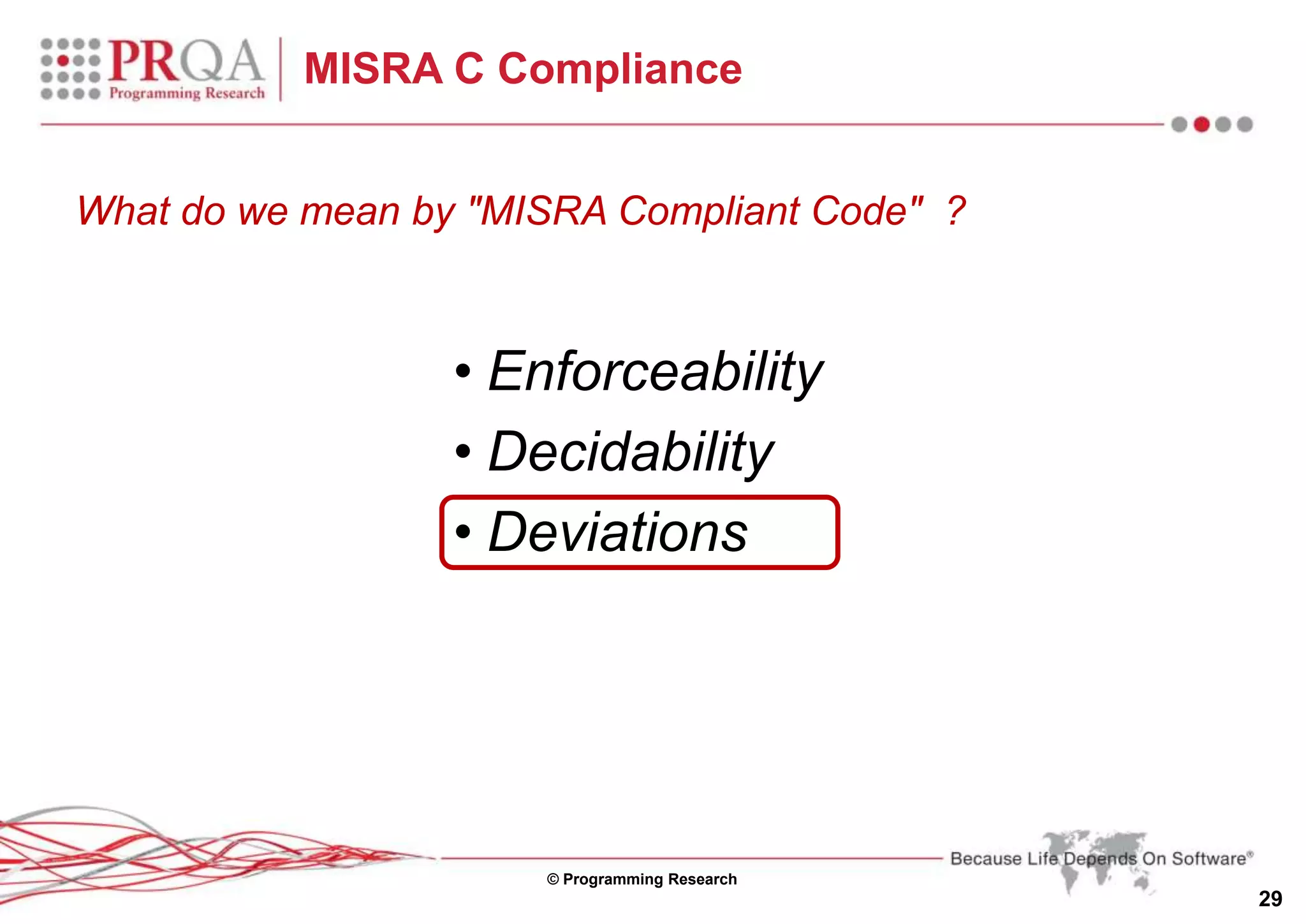 © Programming Research
29
MISRA C Compliance
• Enforceability
• Decidability
• Deviations
What do we mean by "MISRA Compliant Code" ?
 