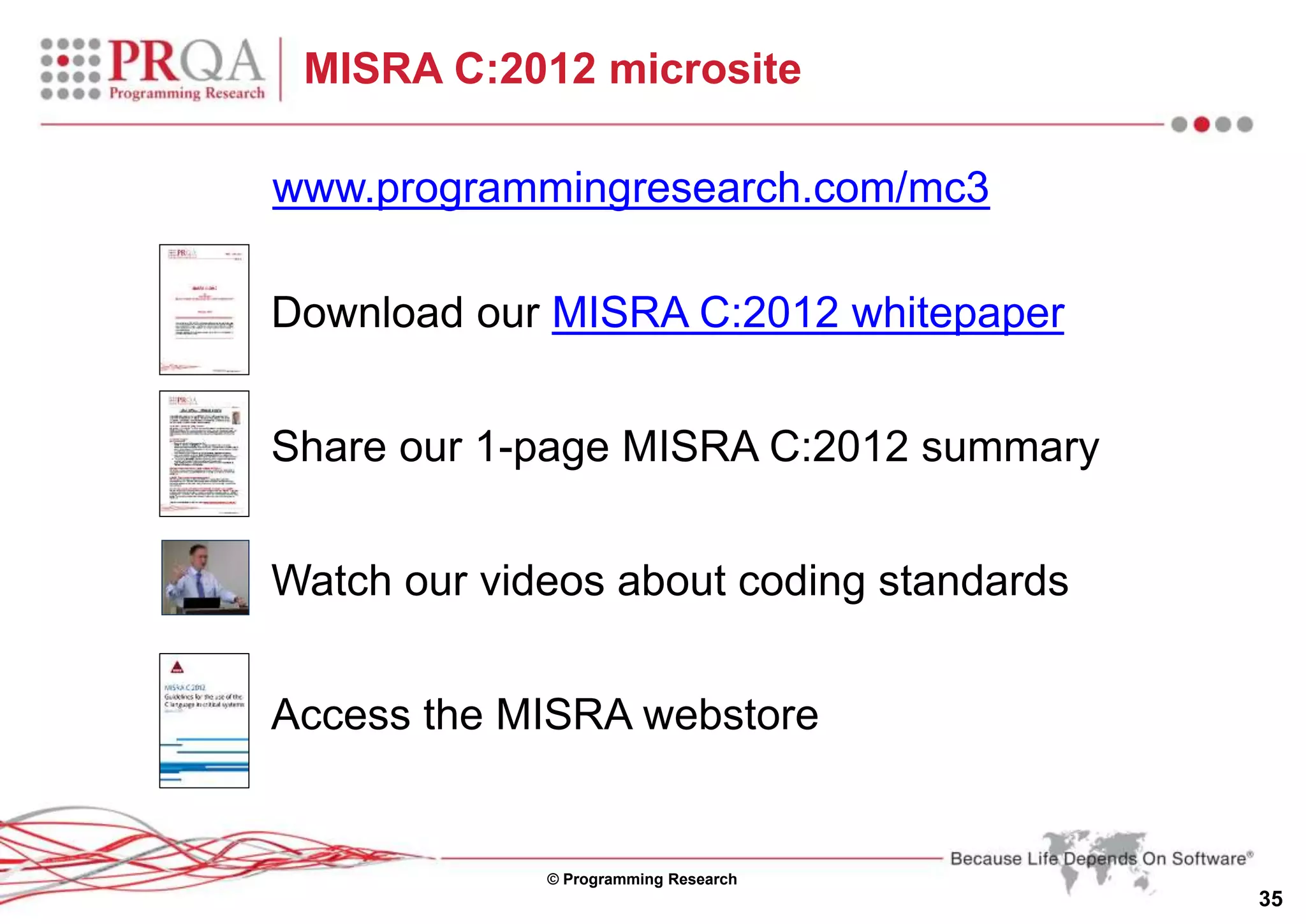 © Programming Research
35
MISRA C:2012 microsite
www.programmingresearch.com/mc3
• Download our MISRA C:2012 whitepaper
• Share our 1-page MISRA C:2012 summary
• Watch our videos about coding standards
• Access the MISRA webstore
 