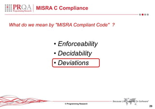 © Programming Research
29
MISRA C Compliance
• Enforceability
• Decidability
• Deviations
What do we mean by "MISRA Compliant Code" ?
 