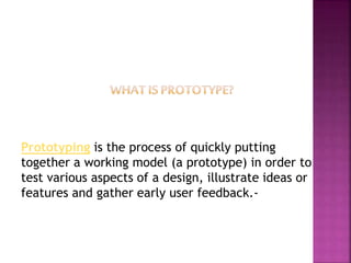 Prototyping is the process of quickly putting
together a working model (a prototype) in order to
test various aspects of a design, illustrate ideas or
features and gather early user feedback.-
 