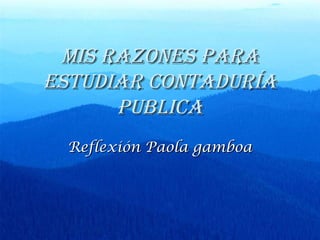 Mis razones paraMis razones para
estudiar contaduríaestudiar contaduría
publicapublica
Reflexión Paola gamboaReflexión Paola gamboa
 