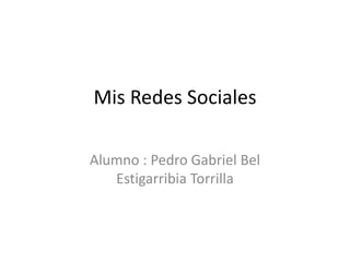 Mis Redes Sociales
Alumno : Pedro Gabriel Bel
Estigarribia Torrilla
 