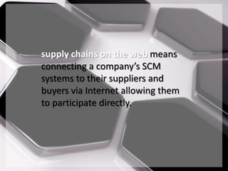 supply chains on the web means
connecting a company’s SCM
systems to their suppliers and
buyers via Internet allowing them
to participate directly.
 