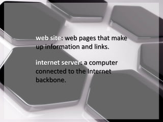 web site: web pages that make
up information and links.

internet server: a computer
connected to the Internet
backbone.
 