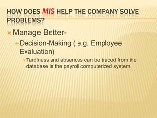 HOW DOES MIS HELP THE COMPANY SOLVE
PROBLEMS?
 Manage Better-
Decision-Making ( e.g. Employee
Evaluation)
 Tardiness an...
