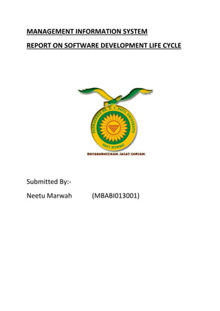 MANAGEMENT INFORMATION SYSTEM 
REPORT ON SOFTWARE DEVELOPMENT LIFE CYCLE 
Submitted By:- 
Neetu Marwah (MBABI013001) 
 