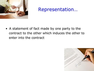 Representation…
• A statement of fact made by one party to the
contract to the other which induces the other to
enter into the contract
 