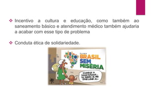  Incentivo a cultura e educação, como também ao 
saneamento básico e atendimento médico também ajudaria 
a acabar com esse tipo de problema 
 Conduta ética de solidariedade. 
 