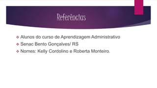 Referências 
 Alunos do curso de Aprendizagem Administrativo 
 Senac Bento Gonçalves/ RS 
 Nomes: Kelly Cordolino e Roberta Monteiro. 
