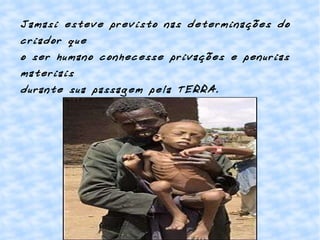 Jamasi esteve previsto nas determinações do criador que o ser humano conhecesse privações e penurias materiais  durante sua passagem pela TERRA. 