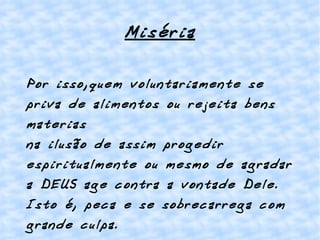 Miséria Por isso,quem voluntariamente se priva de alimentos ou rejeita bens materias na ilusão de assim progedir espiritualmente ou mesmo de agradar a DEUS age contra a vontade Dele. Isto é, peca e se sobrecarrega com grande culpa. 