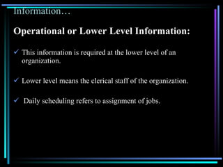 Information… Operational or Lower Level Information: This information is required at the lower level of an organization. Lower level means the clerical staff of the organization.  Daily scheduling refers to assignment of jobs. 