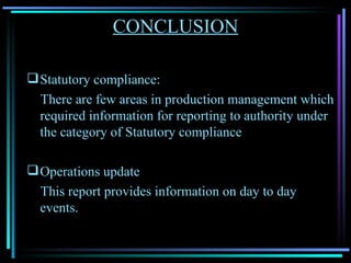 CONCLUSION Statutory compliance: There are few areas in production management which required information for reporting to authority under the category of Statutory compliance Operations update This report provides information on day to day events. 