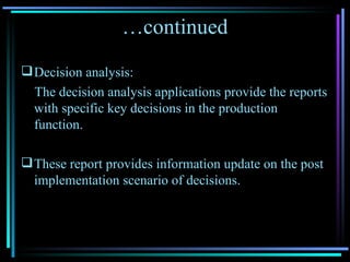 … continued Decision analysis:  The decision analysis applications provide the reports with specific key decisions in the production function. These report provides information update on the post implementation scenario of decisions. 