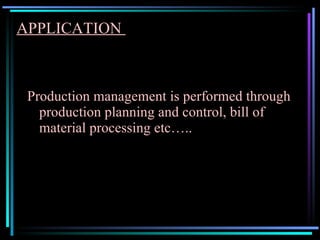 APPLICATION  Production management is performed through production planning and control, bill of material processing etc….. 