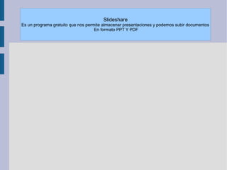 Slideshare
Es un programa gratuito que nos permite almacenar presentaciones y podemos subir documentos
                                    En formato PPT Y PDF
 