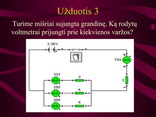Užduotis 3 Turime m išriai sujungt a  grandinę. Ką rodytų voltmetrai pr i jungti prie kiekvienos varžos ?   