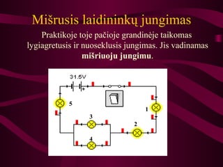 Mišrusis laidininkų jungimas Praktikoje toje pačioje grandinėje taikomas lygiagretusis ir nuoseklusis jungimas. Jis vadinamas  mišriuoju jungimu . 5 3 4 2 1 