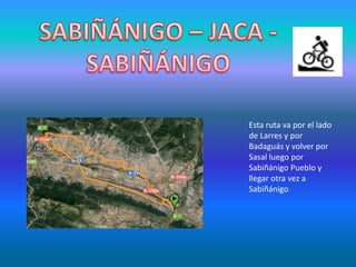 Esta ruta va por el lado
de Larres y por
Badaguás y volver por
Sasal luego por
Sabiñánigo Pueblo y
llegar otra vez a
Sabiñánigo
 