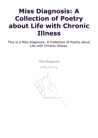 Miss Diagnosis: A
Collection of Poetry
about Life with Chronic
Illness
This is a Miss Diagnosis: A Collection of Poetry about
Life with Chronic Illness.
 