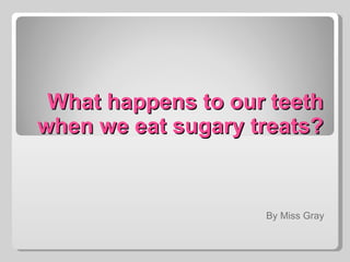 What happens to our teeth when we eat sugary treats? By Miss Gray 
