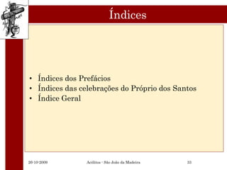 Índices




• Índices dos Prefácios
• Índices das celebrações do Próprio dos Santos
• Índice Geral




26-10-2009      Acólitos - São João da Madeira   33
 