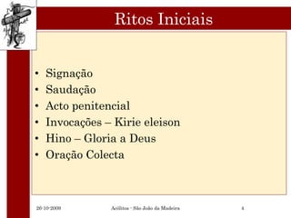 Ritos Iniciais


•   Signação
•   Saudação
•   Acto penitencial
•   Invocações – Kirie eleison
•   Hino – Gloria a Deus
•   Oração Colecta



26-10-2009      Acólitos - São João da Madeira   4
 