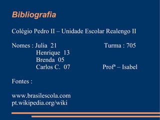 Bibliografia Colégio Pedro II – Unidade Escolar Realengo II Nomes : Julia  21  Turma : 705  Henrique  13 Brenda  05 Carlos C.  07  Profª – Isabel  Fontes : www.brasilescola.com pt.wikipedia.org/wiki 