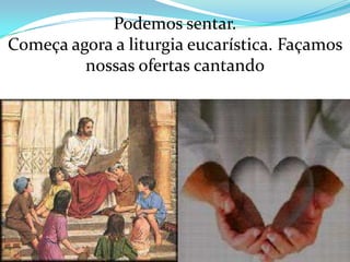 Podemos sentar.
Começa agora a liturgia eucarística. Façamos
         nossas ofertas cantando
 