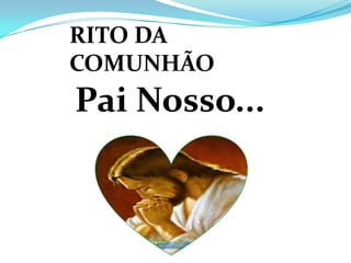 RITO DA
COMUNHÃO
Pai Nosso...
 