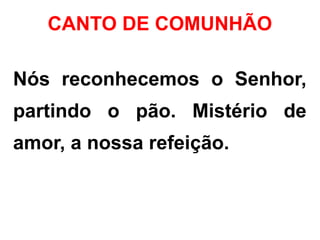 CANTO DE COMUNHÃO
Nós reconhecemos o Senhor,
partindo o pão. Mistério de
amor, a nossa refeição.
 