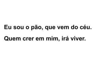 Eu sou o pão, que vem do céu.
Quem crer em mim, irá viver.
 