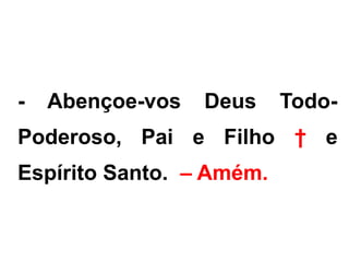 - Abençoe-vos Deus Todo-
Poderoso, Pai e Filho † e
Espírito Santo. – Amém.
 