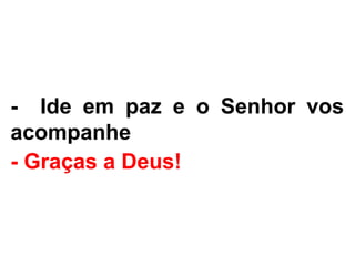 - Ide em paz e o Senhor vos
acompanhe.
- Graças a Deus!
 