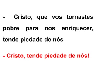 - Cristo, que vos tornastes
pobre para nos enriquecer,
tende piedade de nós
- Cristo, tende piedade de nós!
 